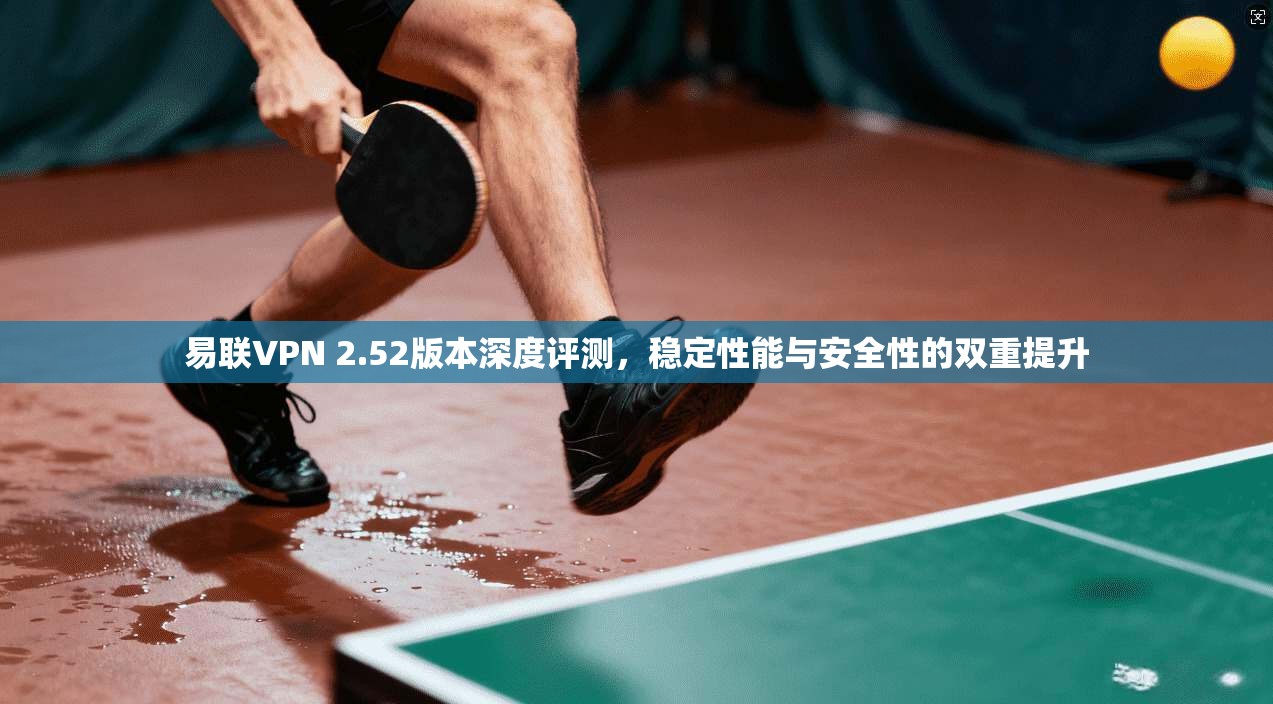 易联VPN 2.52版本深度评测,稳定性能与安全性的双重提升 易联VPN 2.52版本深度评测,稳定性能与安全性的双重提升