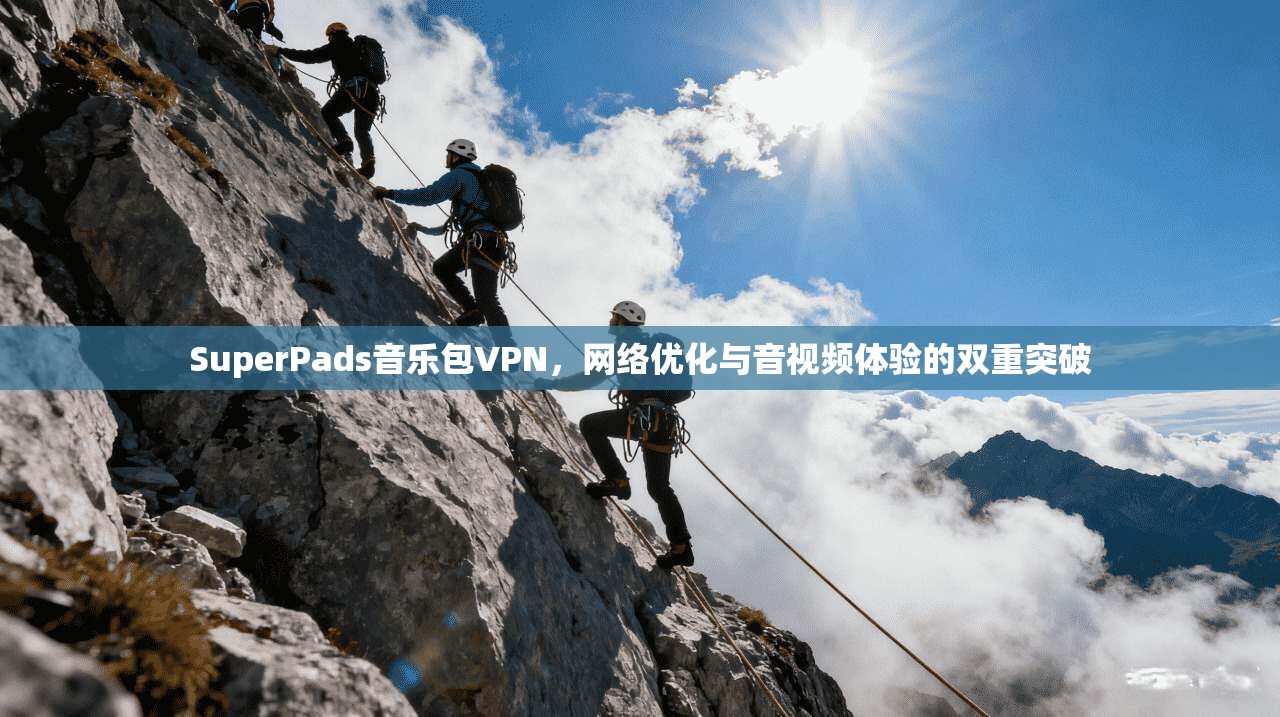 SuperPads音乐包VPN,网络优化与音视频体验的双重突破 SuperPads音乐包VPN,网络优化与音视频体验的双重突破