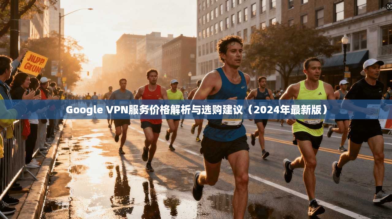 Google VPN服务价格解析与选购建议(2024年最新版) Google VPN服务价格解析与选购建议(2024年最新版)