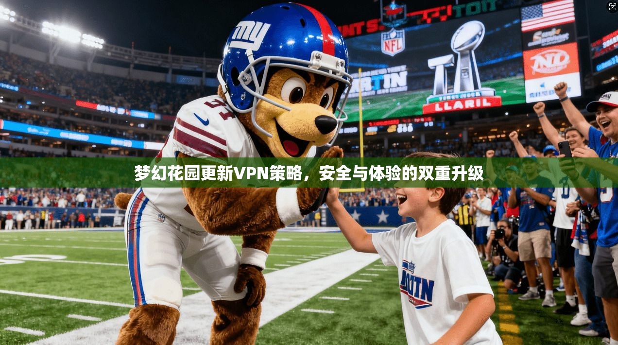 梦幻花园更新VPN策略,安全与体验的双重升级 梦幻花园更新VPN策略,安全与体验的双重升级