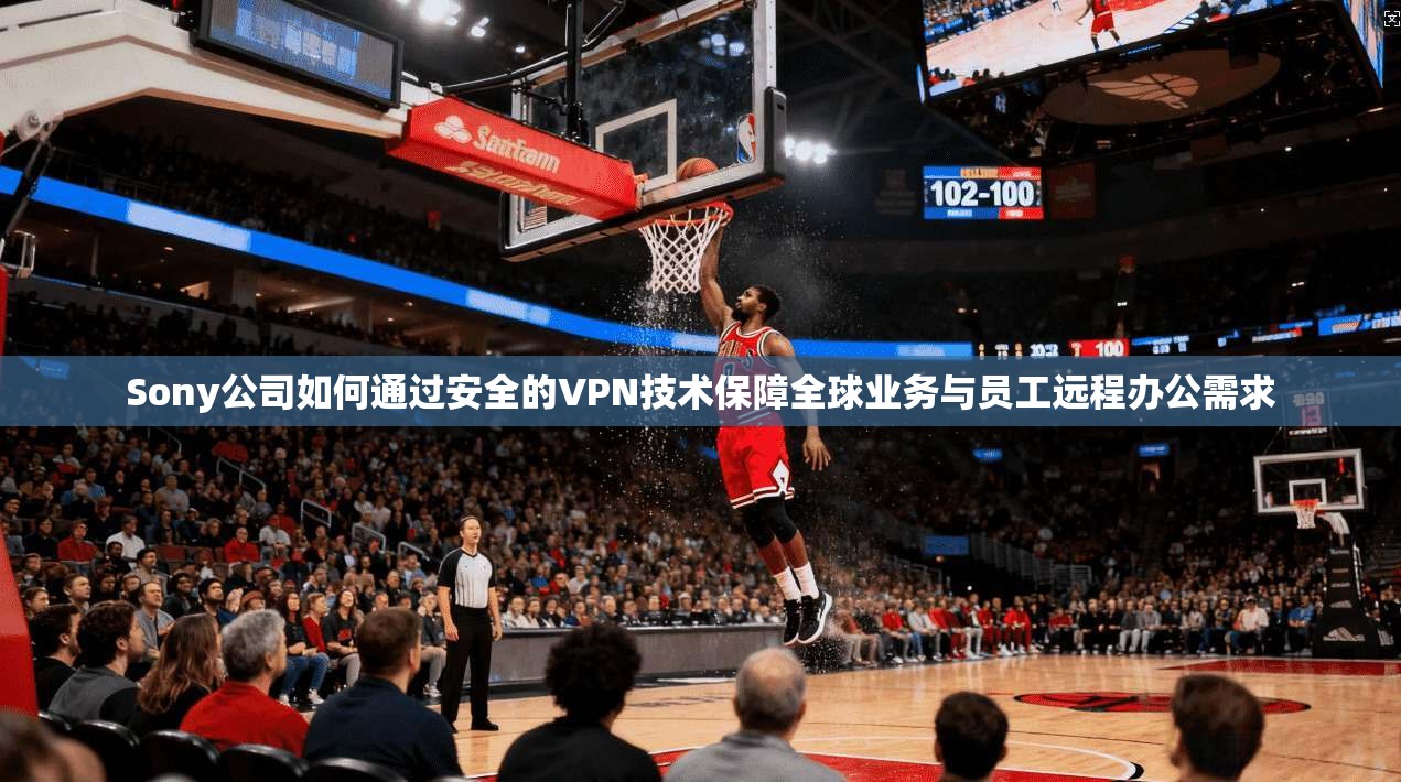 Sony公司如何通过安全的VPN技术保障全球业务与员工远程办公需求 Sony公司如何通过安全的VPN技术保障全球业务与员工远程办公需求