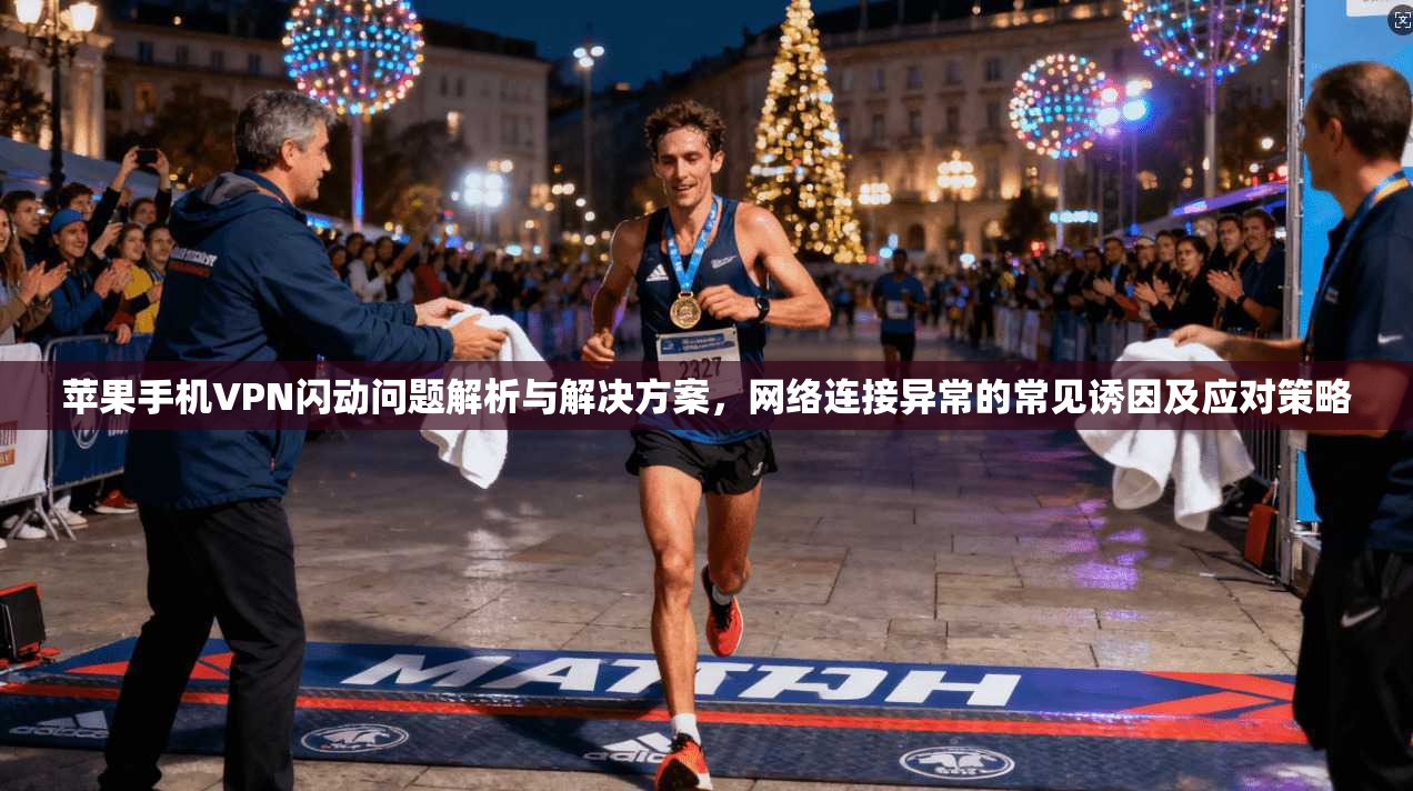 苹果手机VPN闪动问题解析与解决方案,网络连接异常的常见诱因及应对策略 苹果手机VPN闪动问题解析与解决方案,网络连接异常的常见诱因及应对策略