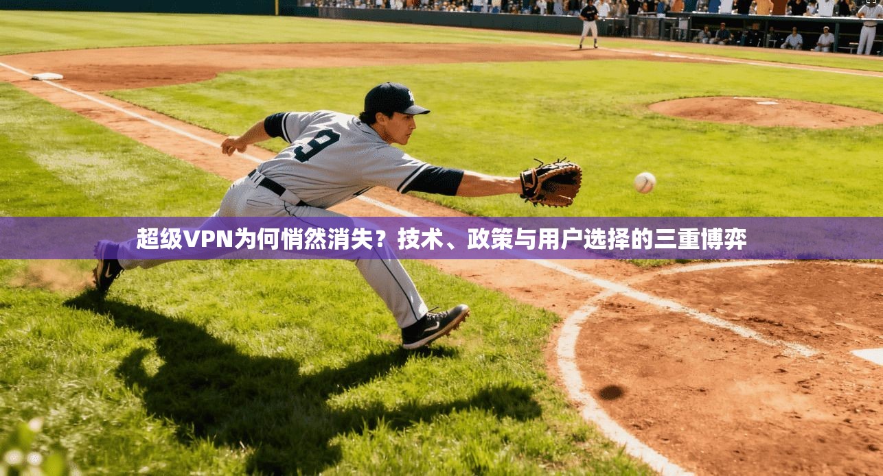 超级VPN为何悄然消失？技术、政策与用户选择的三重博弈