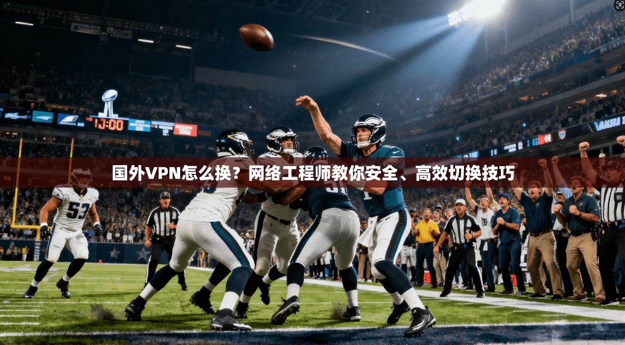 国外VPN怎么换?网络工程师教你安全、高效切换技巧 国外VPN怎么换?网络工程师教你安全、高效切换技巧