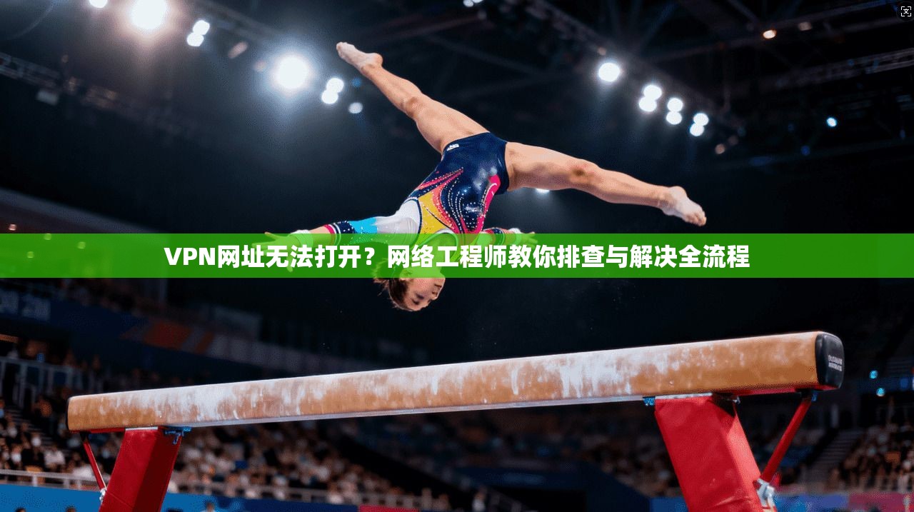 VPN网址无法打开？网络工程师教你排查与解决全流程