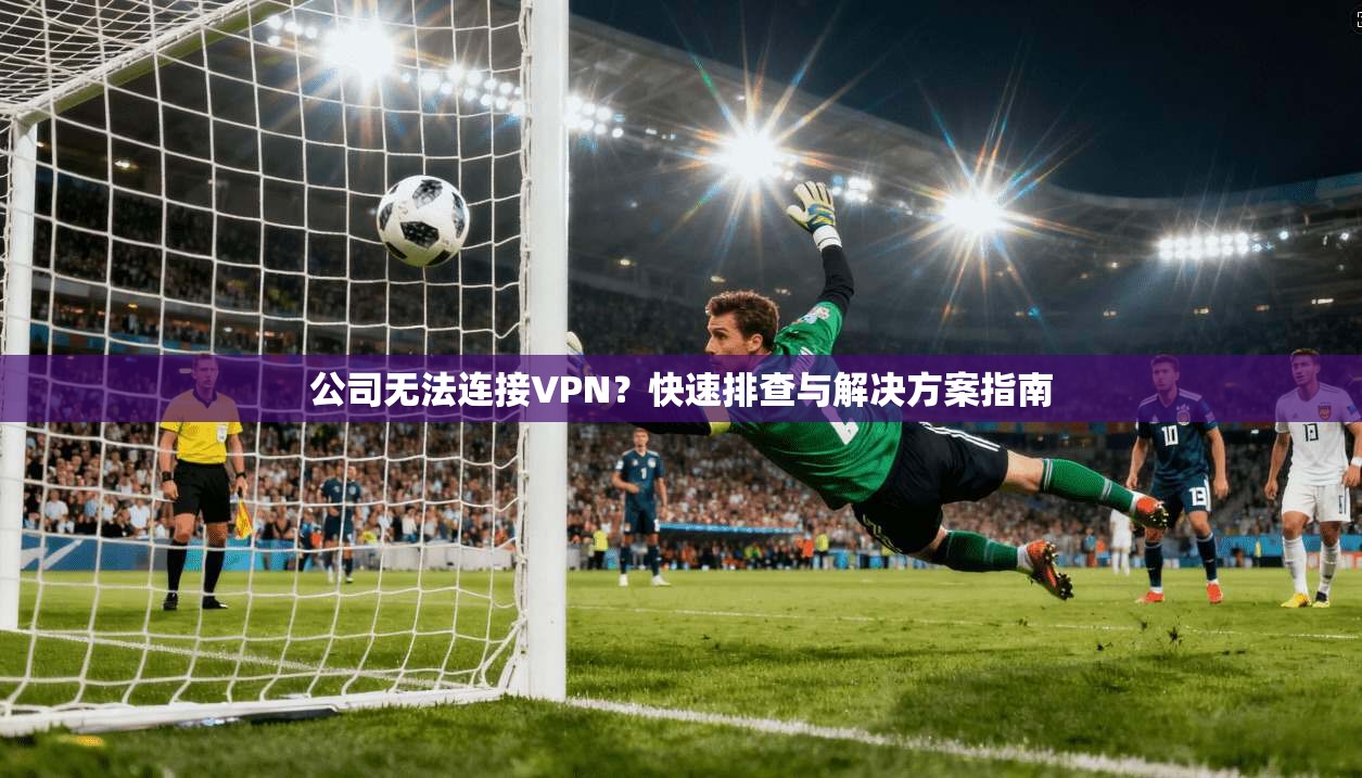 公司无法连接VPN?快速排查与解决方案指南 公司无法连接VPN?快速排查与解决方案指南