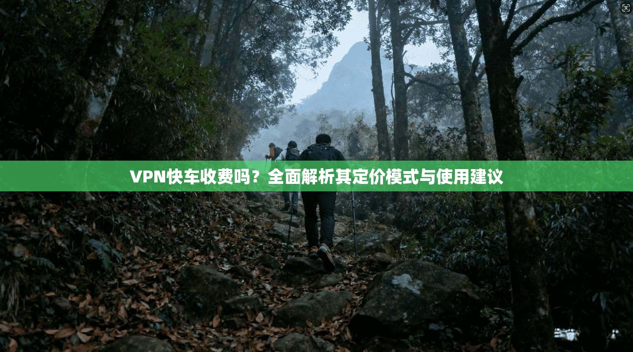 VPN快车收费吗?全面解析其定价模式与使用建议 VPN快车收费吗?全面解析其定价模式与使用建议