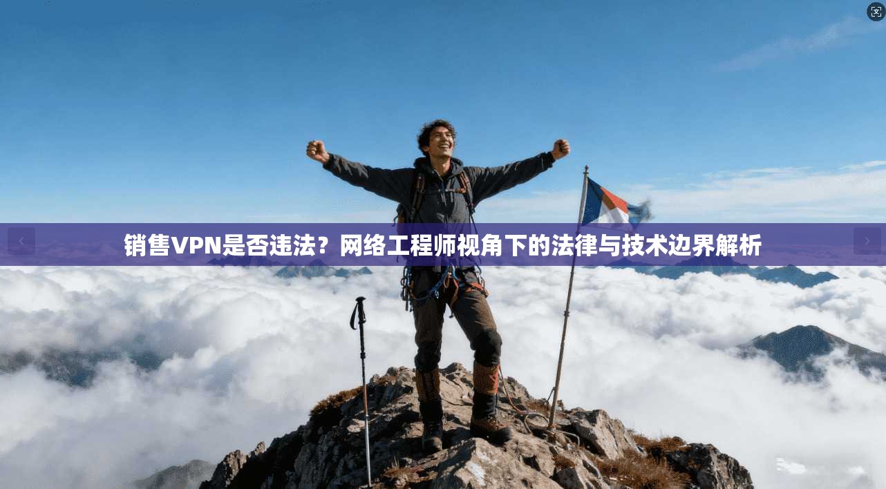 销售VPN是否违法？网络工程师视角下的法律与技术边界解析