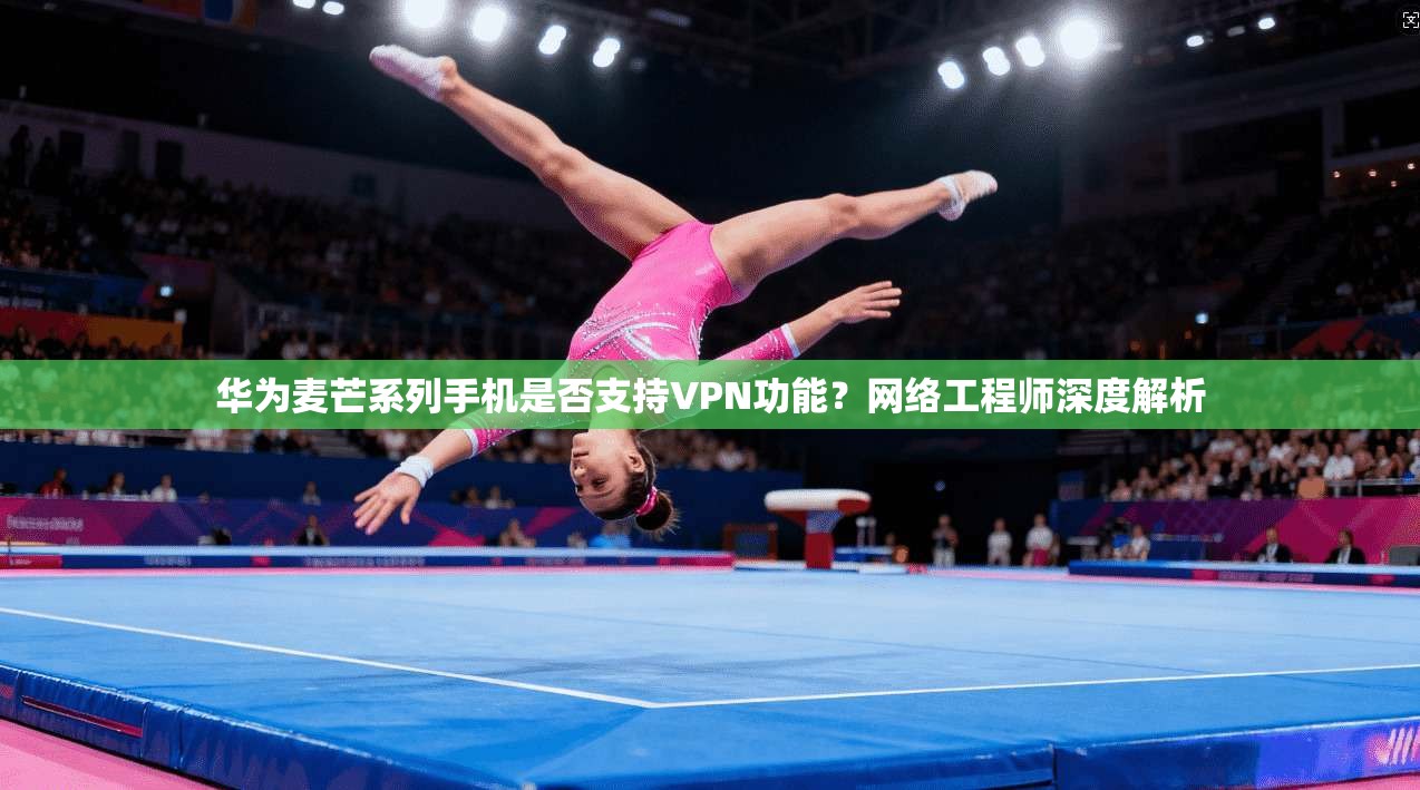 华为麦芒系列手机是否支持VPN功能？网络工程师深度解析