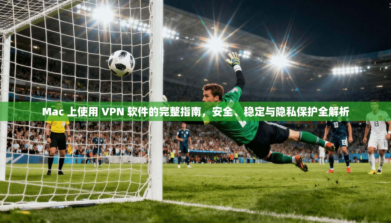 Mac 上使用 VPN 软件的完整指南,安全、稳定与隐私保护全解析 Mac 上使用 VPN 软件的完整指南,安全、稳定与隐私保护全解析