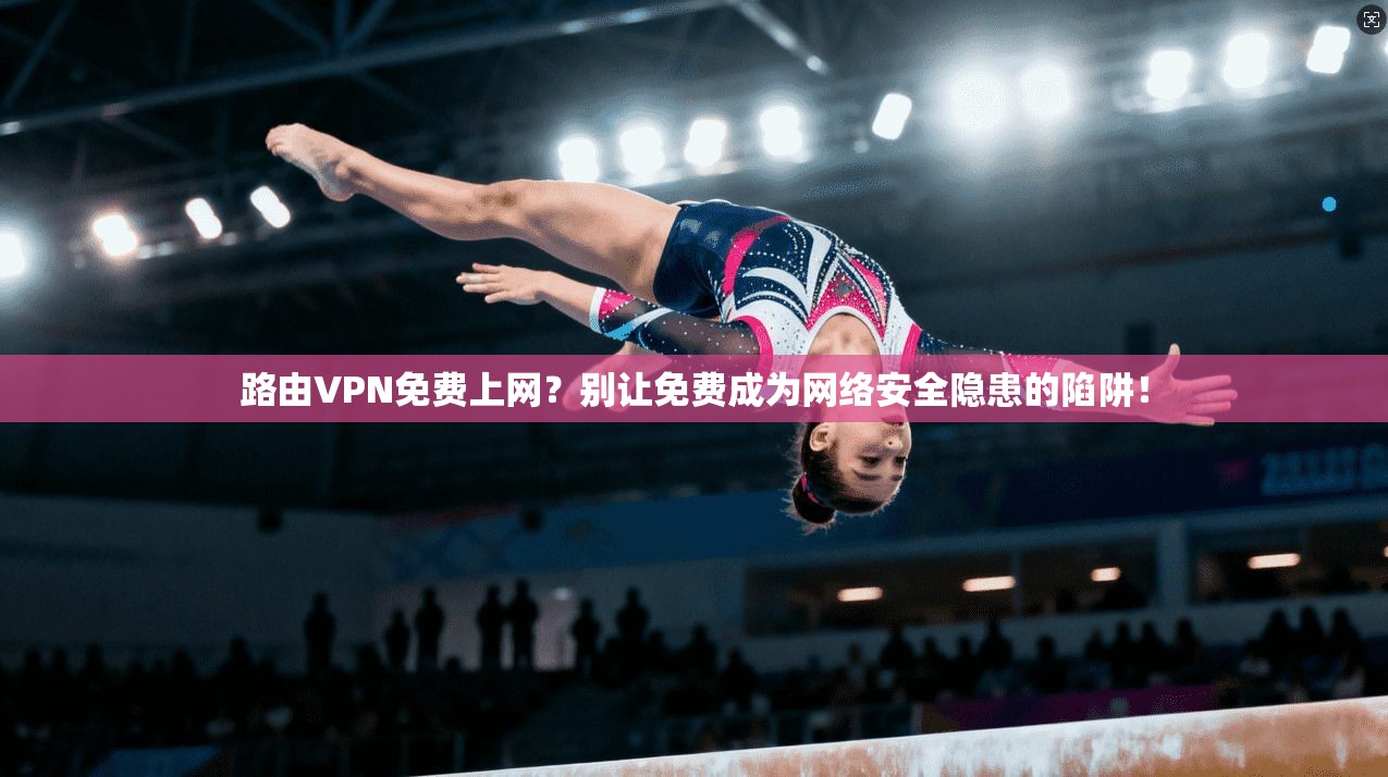 路由VPN免费上网？别让免费成为网络安全隐患的陷阱！