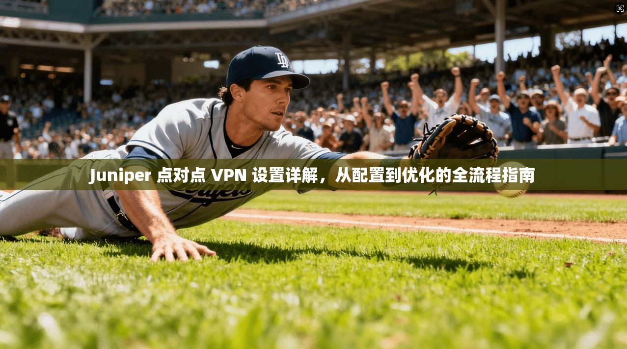 Juniper 点对点 VPN 设置详解，从配置到优化的全流程指南