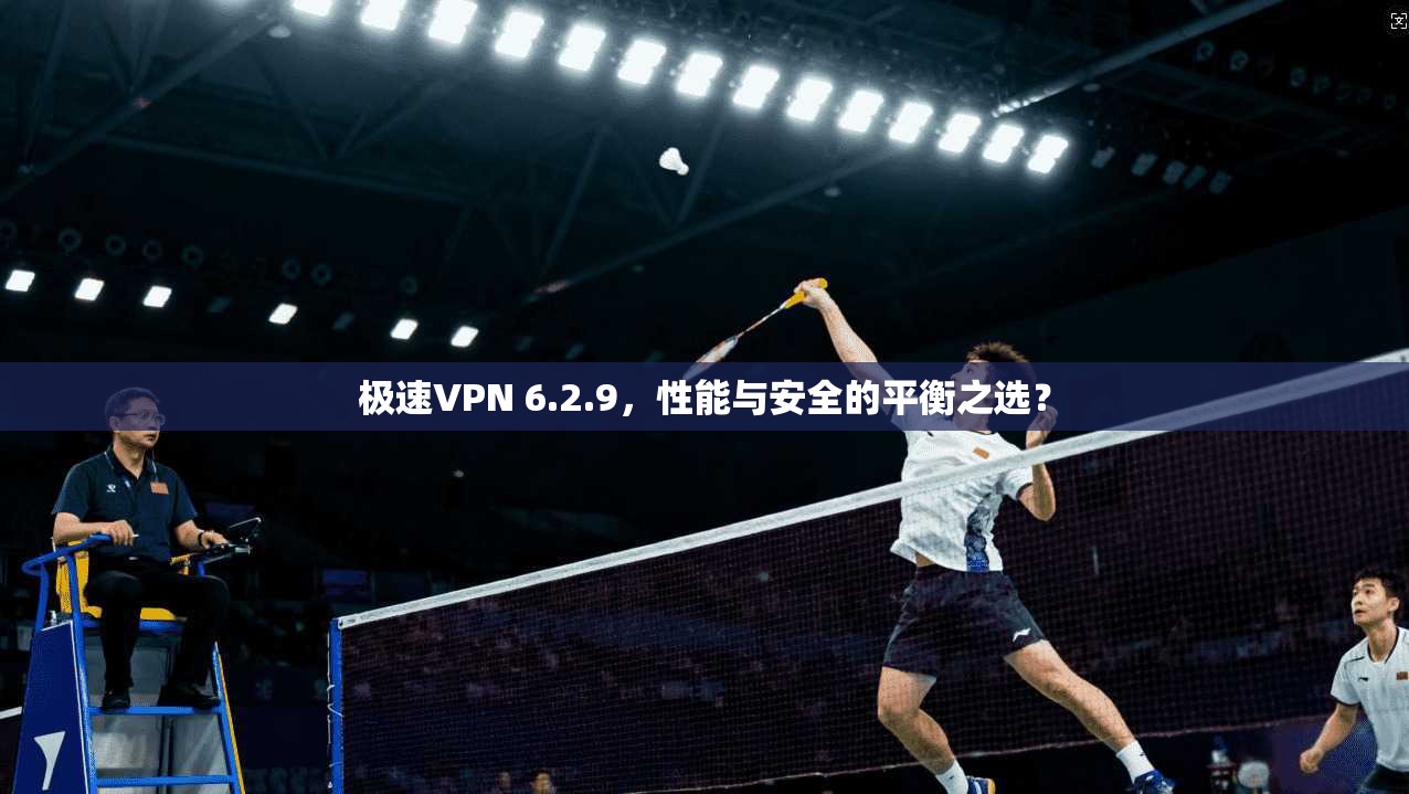 极速VPN 6.2.9,性能与安全的平衡之选? 极速VPN 6.2.9,性能与安全的平衡之选?