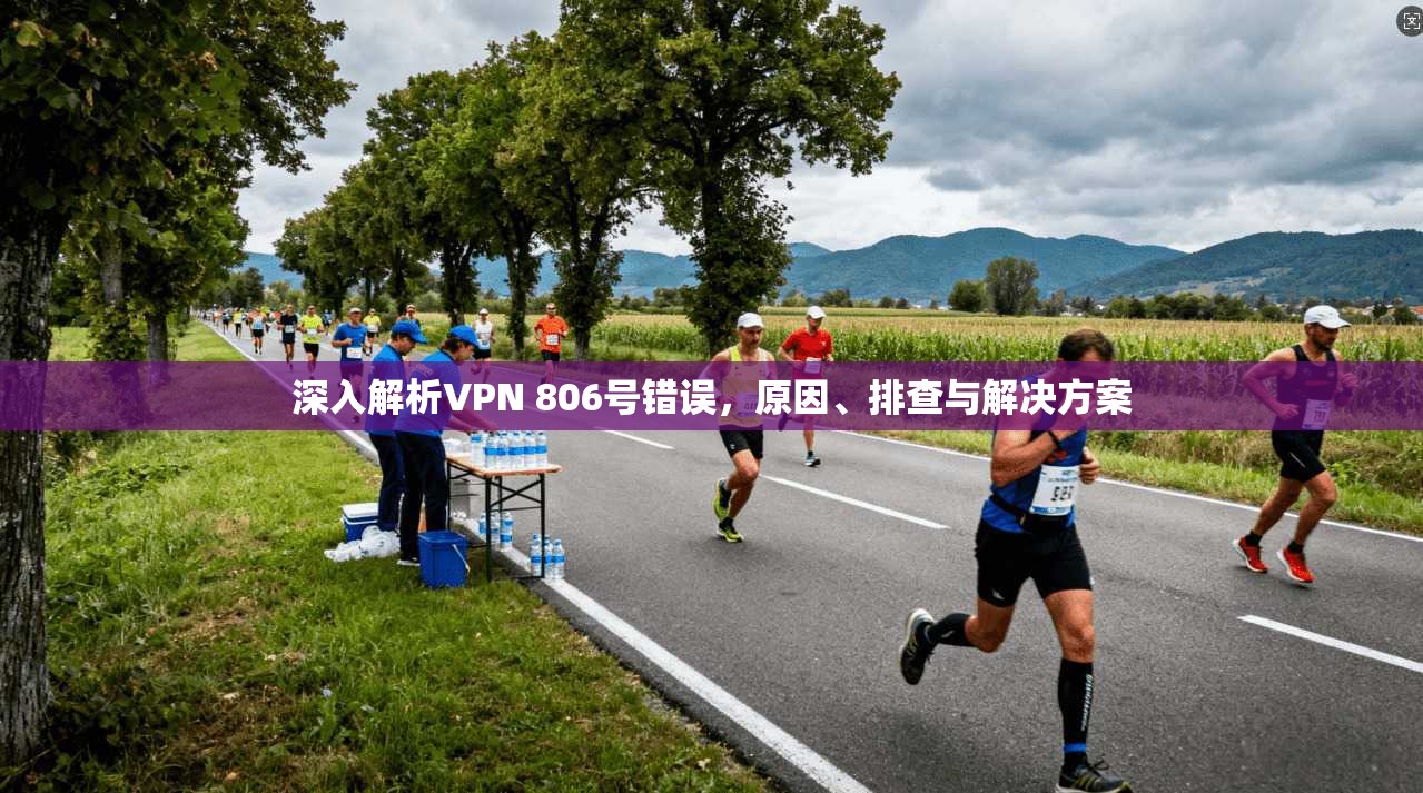 深入解析VPN 806号错误,原因、排查与解决方案 深入解析VPN 806号错误,原因、排查与解决方案