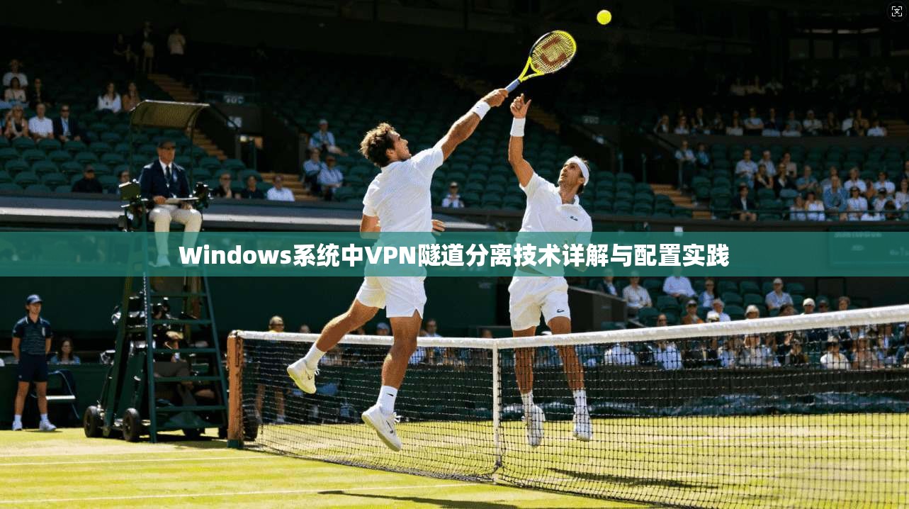 Windows系统中VPN隧道分离技术详解与配置实践 Windows系统中VPN隧道分离技术详解与配置实践