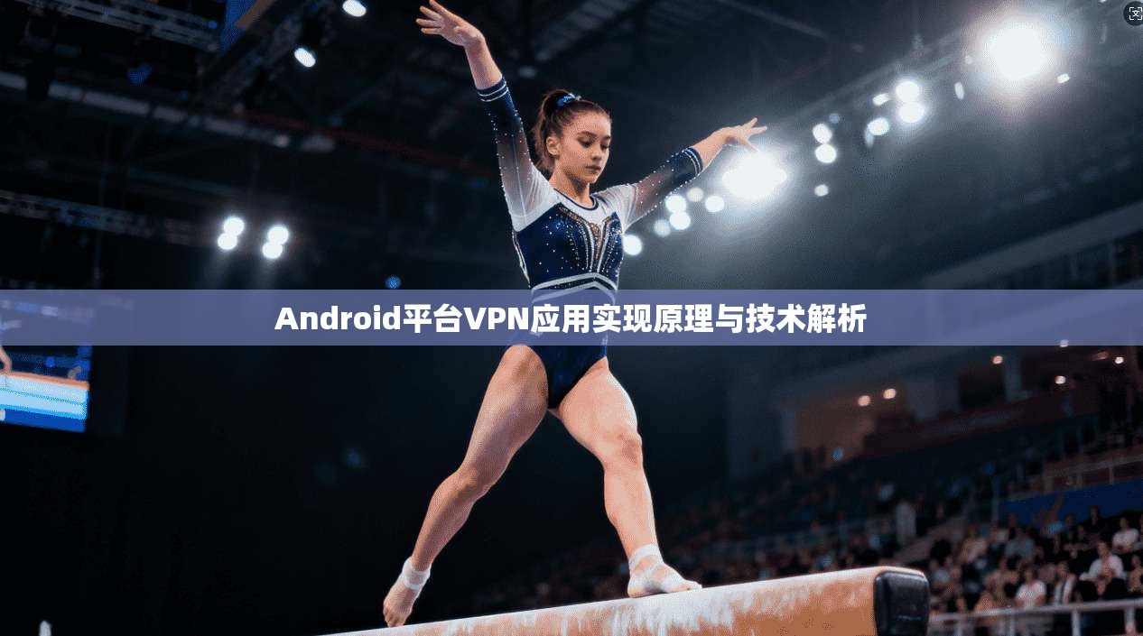 Android平台VPN应用实现原理与技术解析