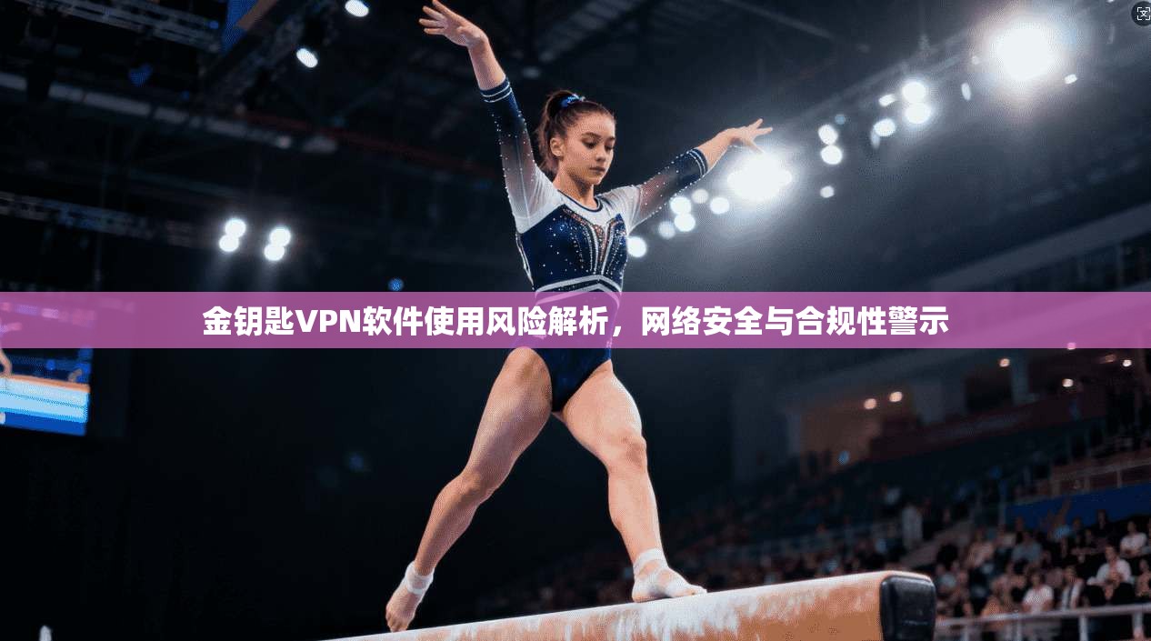 金钥匙VPN软件使用风险解析,网络安全与合规性警示 金钥匙VPN软件使用风险解析,网络安全与合规性警示