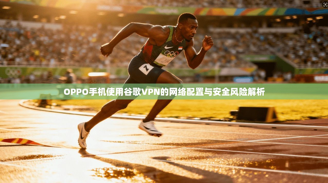 OPPO手机使用谷歌VPN的网络配置与安全风险解析 OPPO手机使用谷歌VPN的网络配置与安全风险解析