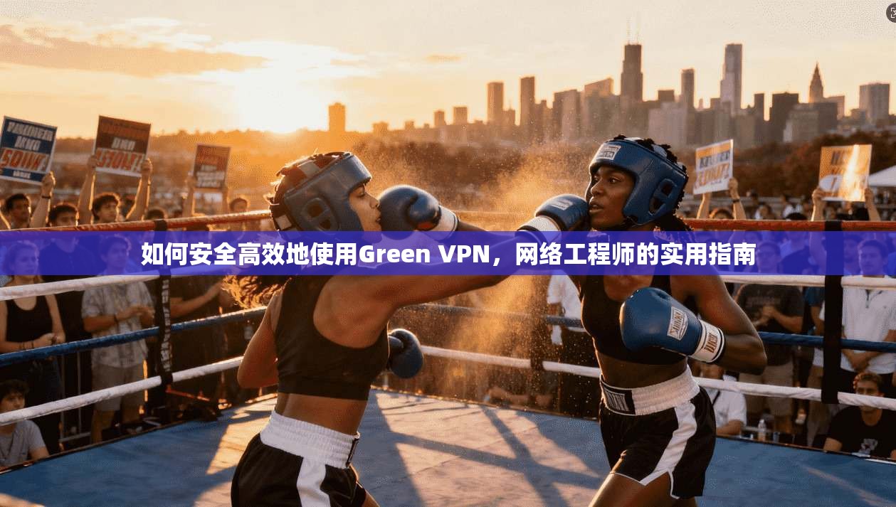 如何安全高效地使用Green VPN,网络工程师的实用指南 如何安全高效地使用Green VPN,网络工程师的实用指南