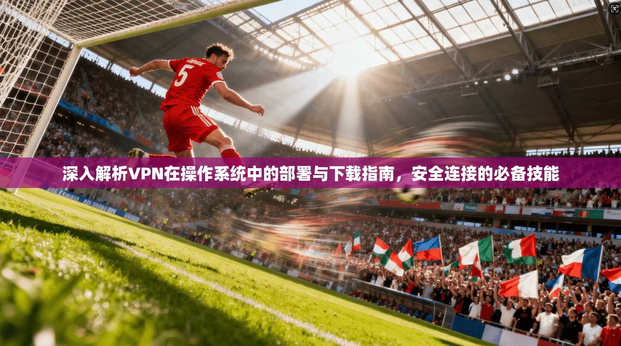 深入解析VPN在操作系统中的部署与下载指南，安全连接的必备技能
