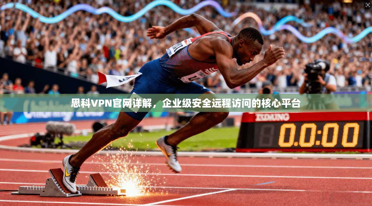思科VPN官网详解,企业级安全远程访问的核心平台 思科VPN官网详解,企业级安全远程访问的核心平台
