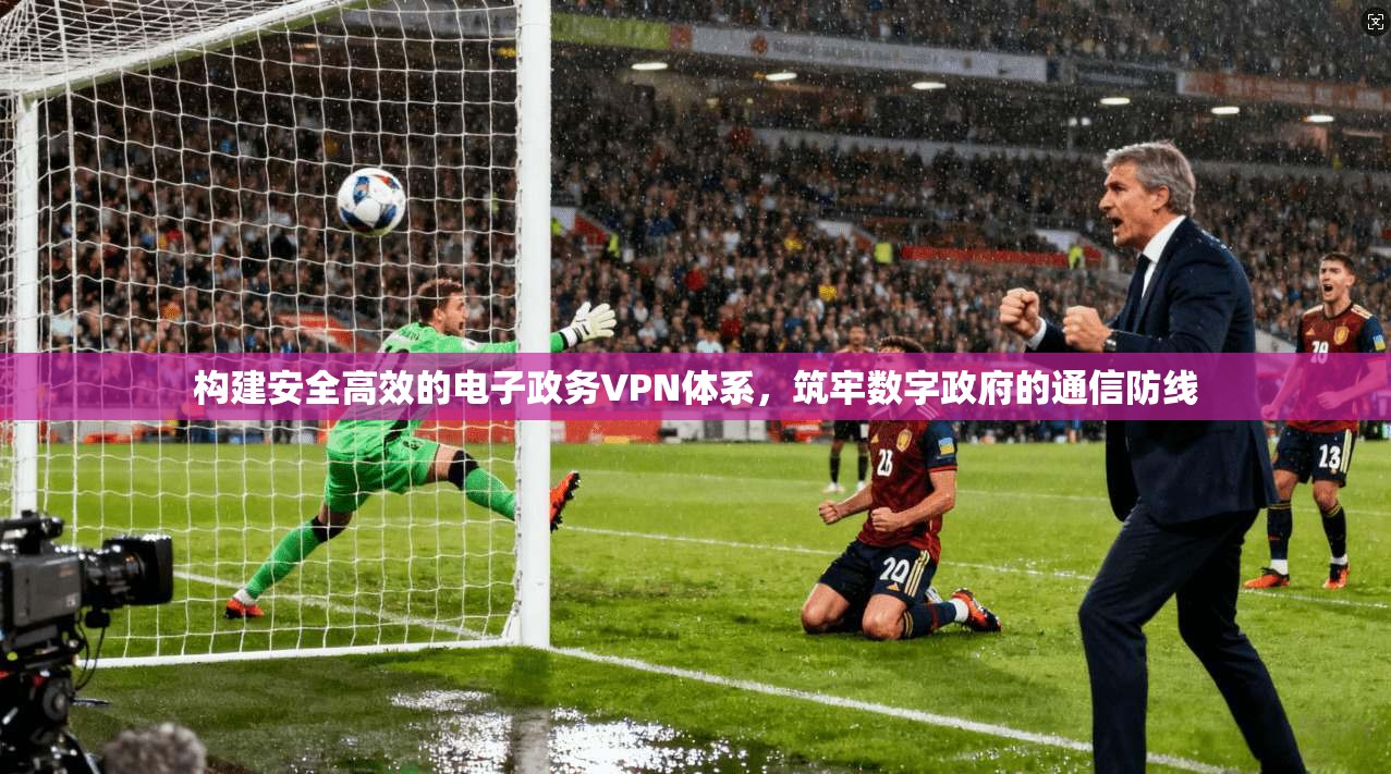 构建安全高效的电子政务VPN体系,筑牢数字政府的通信防线 构建安全高效的电子政务VPN体系,筑牢数字政府的通信防线