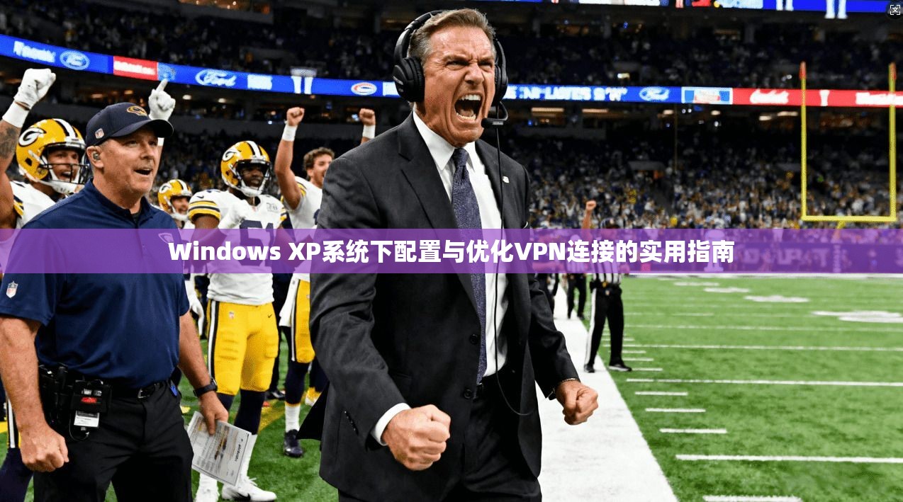 Windows XP系统下配置与优化VPN连接的实用指南 Windows XP系统下配置与优化VPN连接的实用指南