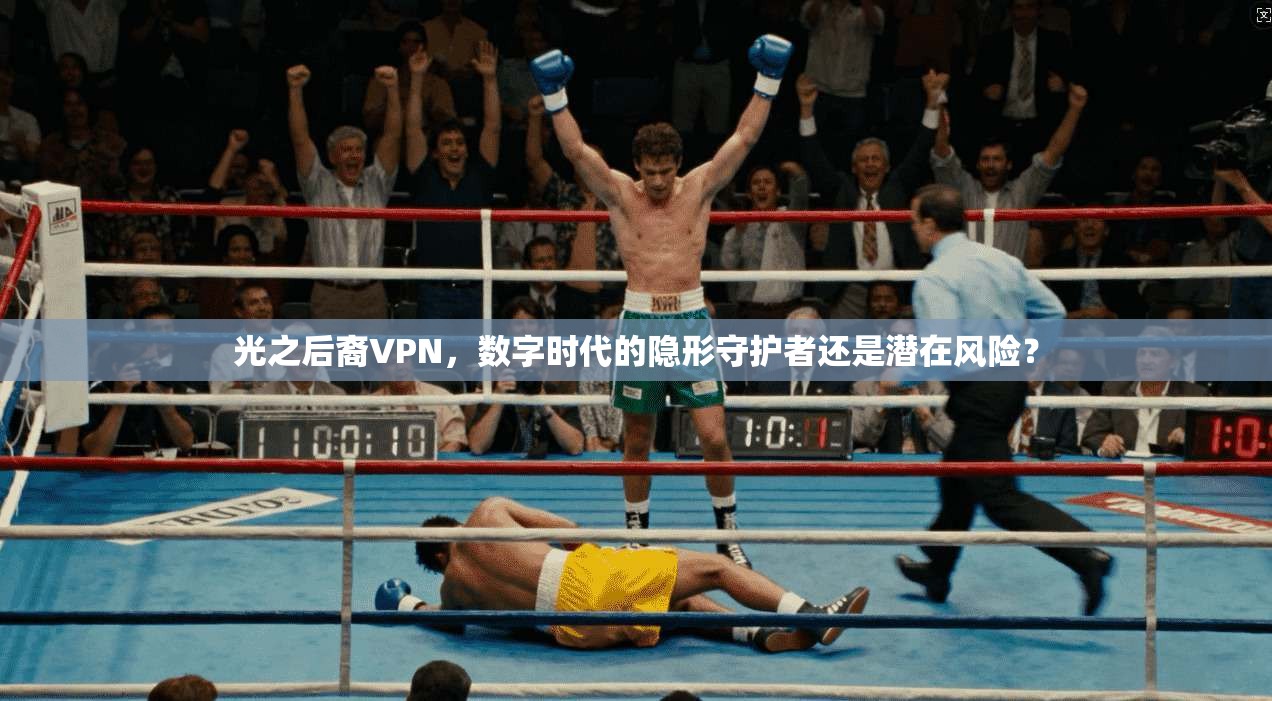 光之后裔VPN,数字时代的隐形守护者还是潜在风险? 光之后裔VPN,数字时代的隐形守护者还是潜在风险?