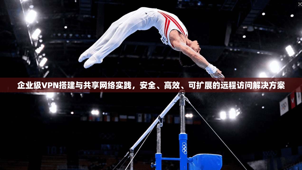 企业级VPN搭建与共享网络实践,安全、高效、可扩展的远程访问解决方案 企业级VPN搭建与共享网络实践,安全、高效、可扩展的远程访问解决方案