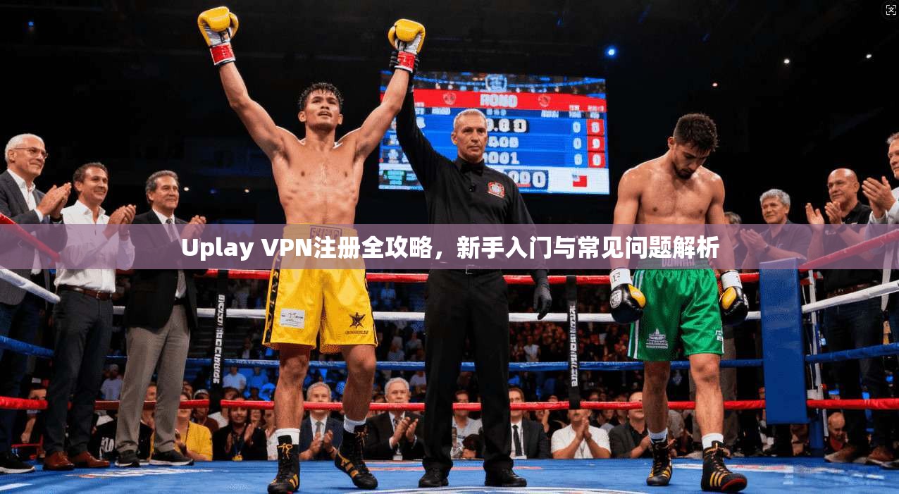 Uplay VPN注册全攻略，新手入门与常见问题解析