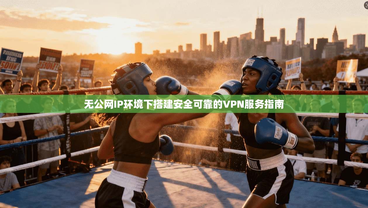 无公网IP环境下搭建安全可靠的VPN服务指南 无公网IP环境下搭建安全可靠的VPN服务指南