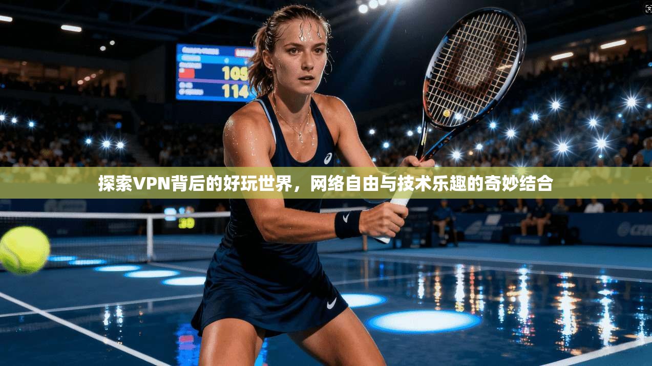 探索VPN背后的好玩世界，网络自由与技术乐趣的奇妙结合