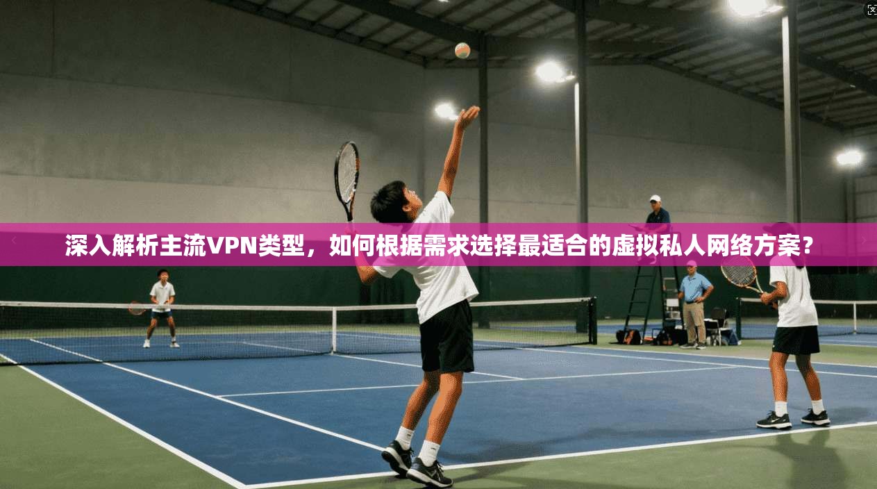 深入解析主流VPN类型,如何根据需求选择最适合的虚拟私人网络方案? 深入解析主流VPN类型,如何根据需求选择最适合的虚拟私人网络方案?