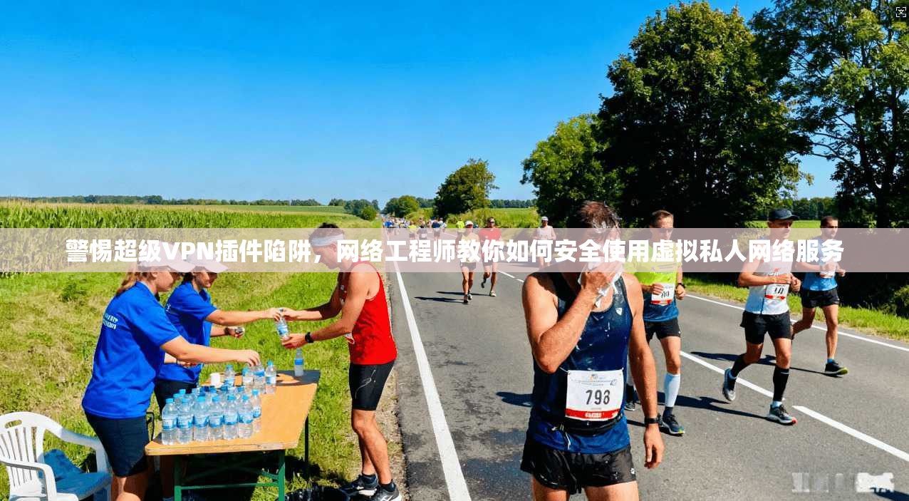 警惕超级VPN插件陷阱,网络工程师教你如何安全使用虚拟私人网络服务 警惕超级VPN插件陷阱,网络工程师教你如何安全使用虚拟私人网络服务