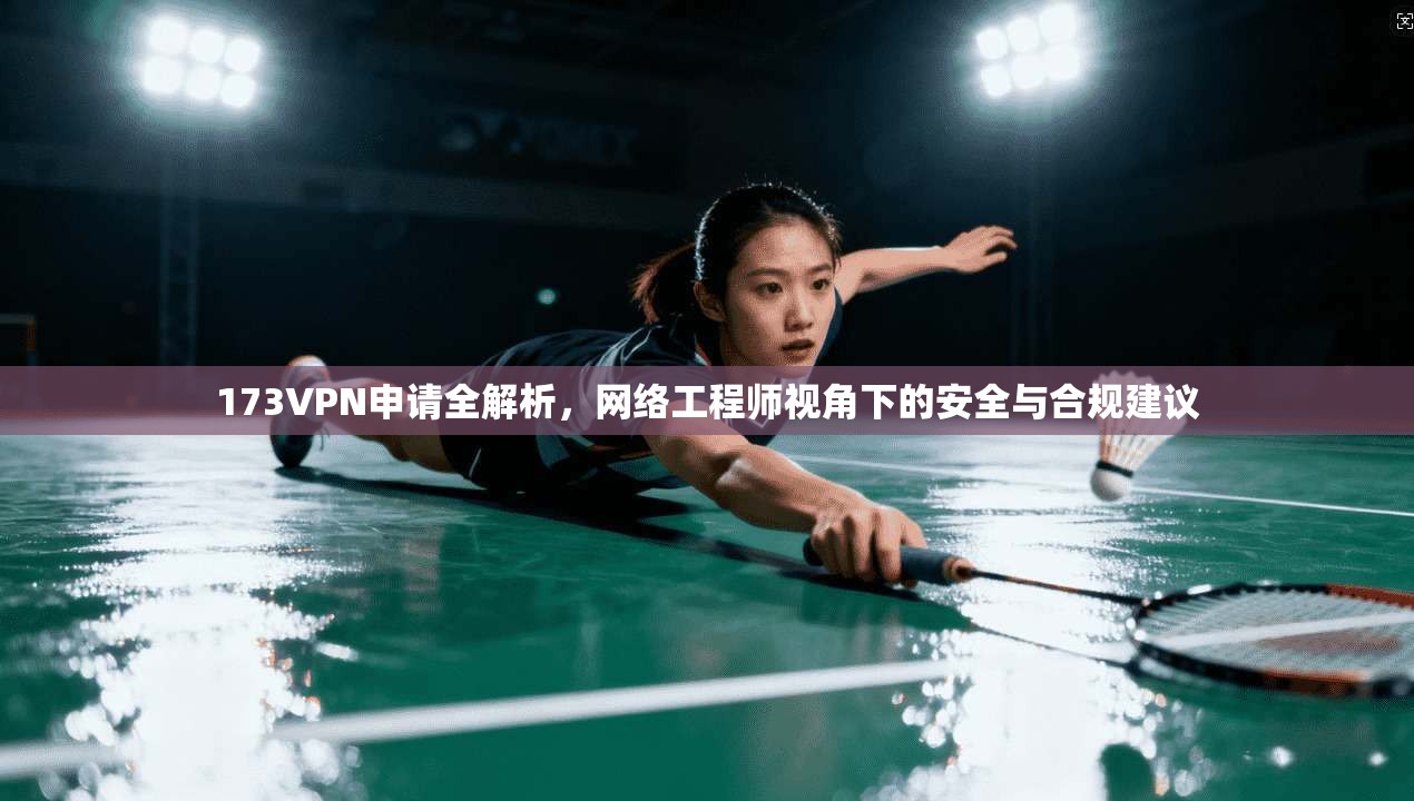 173VPN申请全解析,网络工程师视角下的安全与合规建议 173VPN申请全解析,网络工程师视角下的安全与合规建议