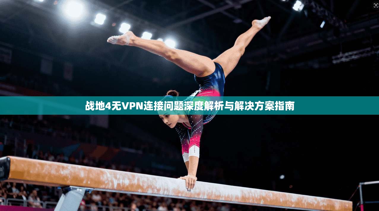 战地4无VPN连接问题深度解析与解决方案指南 战地4无VPN连接问题深度解析与解决方案指南