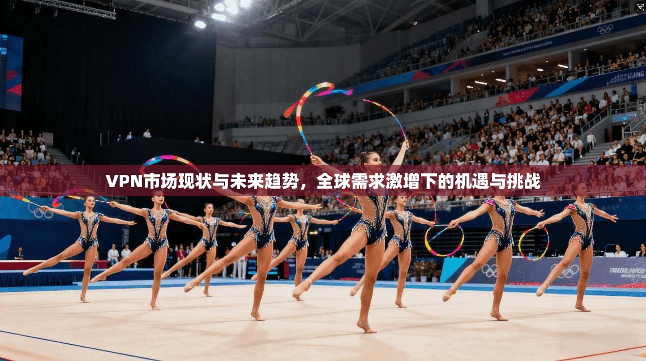 VPN市场现状与未来趋势,全球需求激增下的机遇与挑战 VPN市场现状与未来趋势,全球需求激增下的机遇与挑战