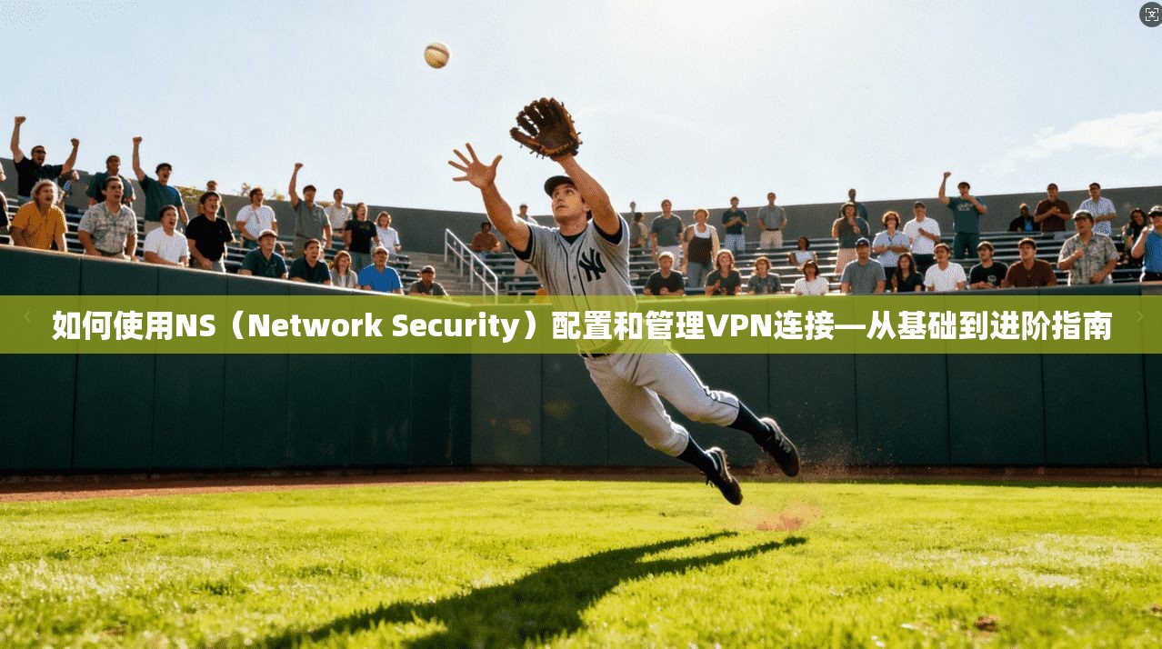 如何使用NS（Network Security）配置和管理VPN连接—从基础到进阶指南