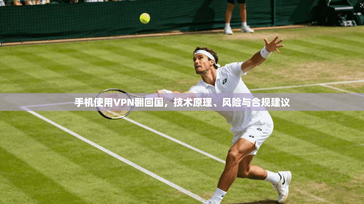 手机使用VPN翻回国,技术原理、风险与合规建议 手机使用VPN翻回国,技术原理、风险与合规建议
