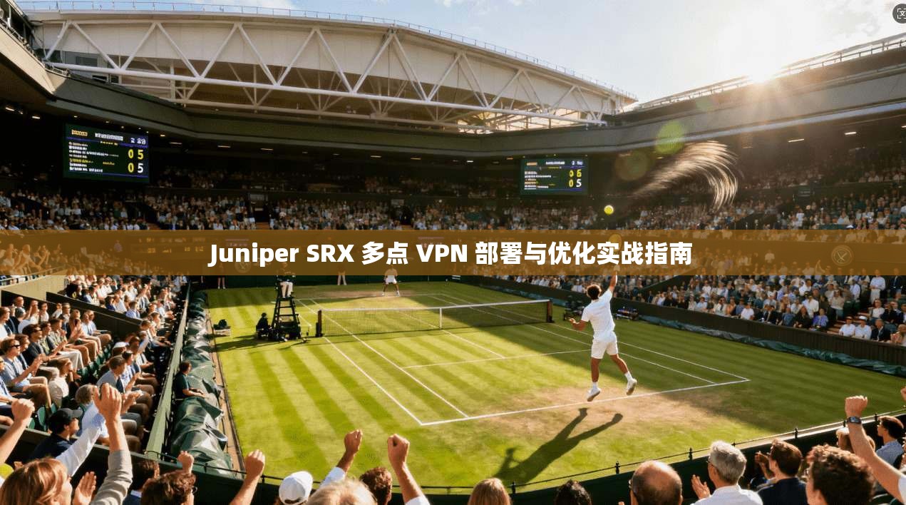 Juniper SRX 多点 VPN 部署与优化实战指南