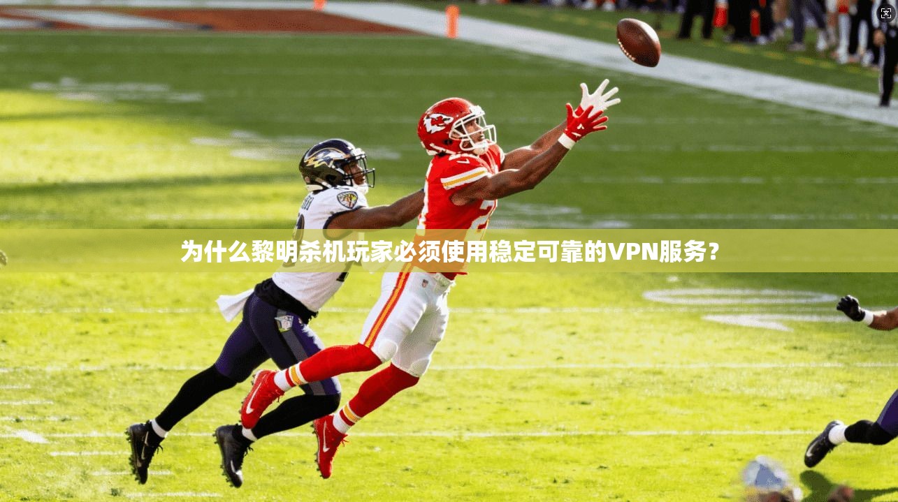 为什么黎明杀机玩家必须使用稳定可靠的VPN服务？