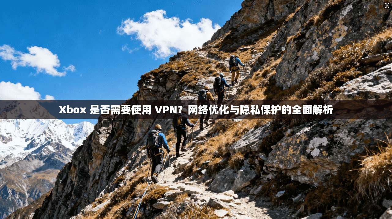 Xbox 是否需要使用 VPN？网络优化与隐私保护的全面解析