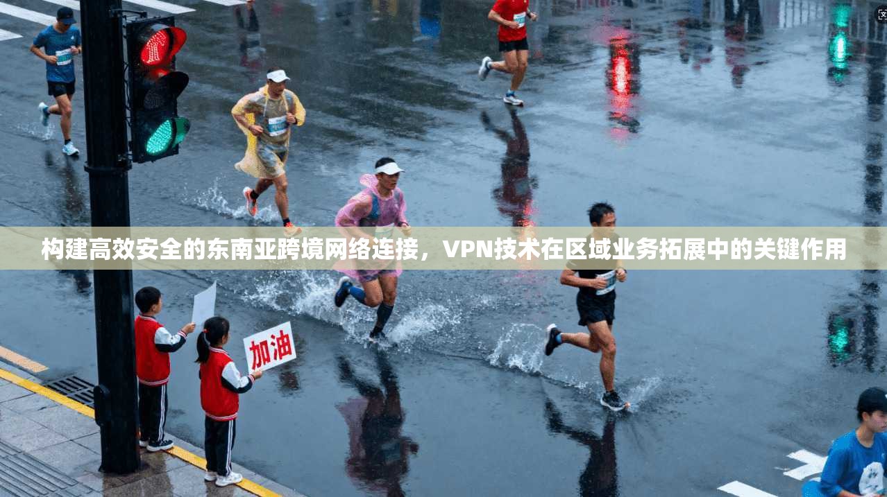 构建高效安全的东南亚跨境网络连接，VPN技术在区域业务拓展中的关键作用
