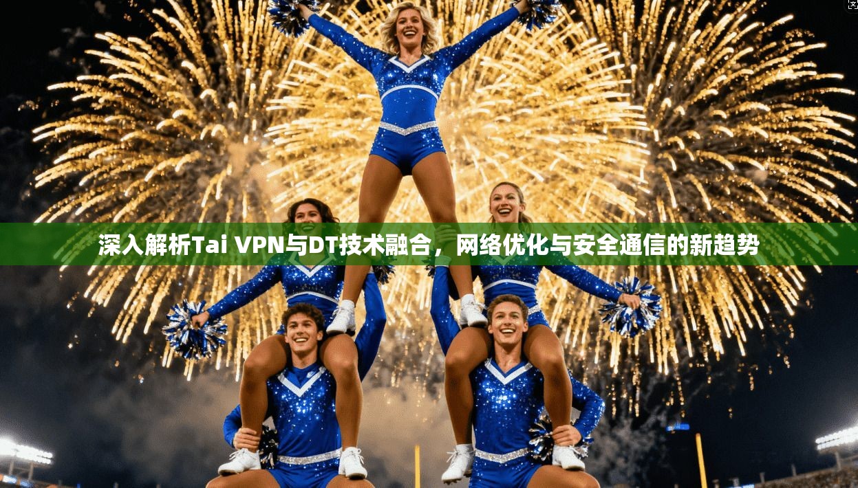 深入解析Tai VPN与DT技术融合，网络优化与安全通信的新趋势