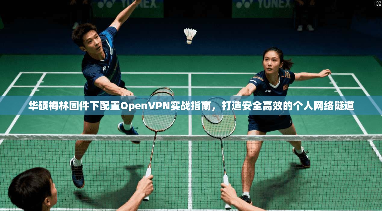 华硕梅林固件下配置OpenVPN实战指南，打造安全高效的个人网络隧道