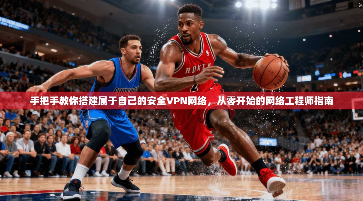 手把手教你搭建属于自己的安全VPN网络，从零开始的网络工程师指南