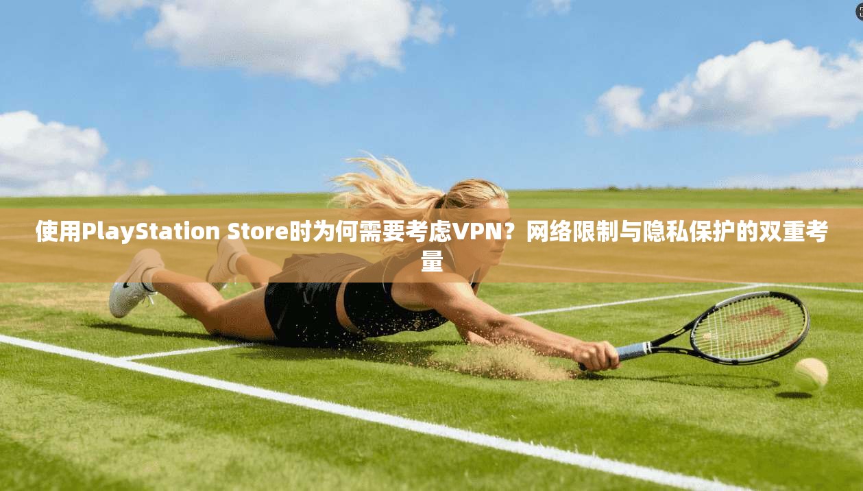 使用PlayStation Store时为何需要考虑VPN?网络限制与隐私保护的双重考量 使用PlayStation Store时为何需要考虑VPN?网络限制与隐私保护的双重考量
