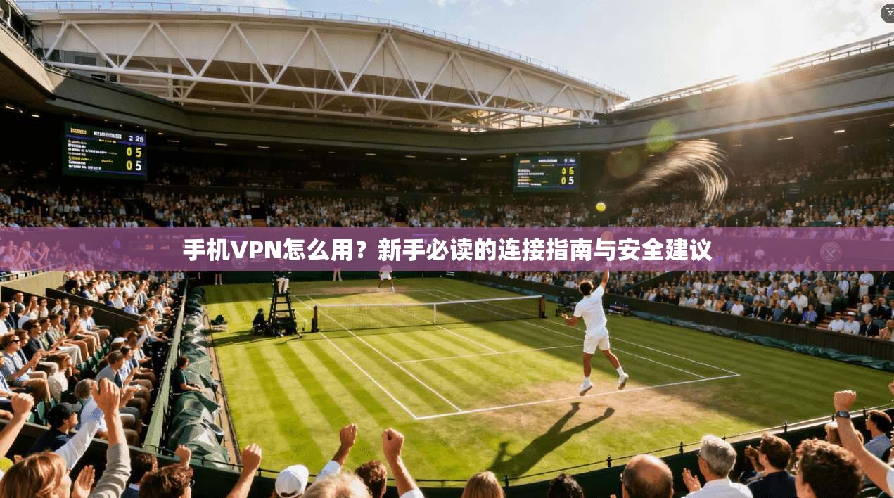 手机VPN怎么用?新手必读的连接指南与安全建议 手机VPN怎么用?新手必读的连接指南与安全建议