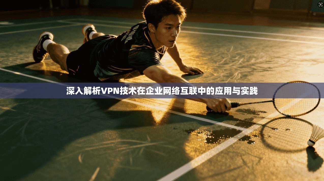 深入解析VPN技术在企业网络互联中的应用与实践
