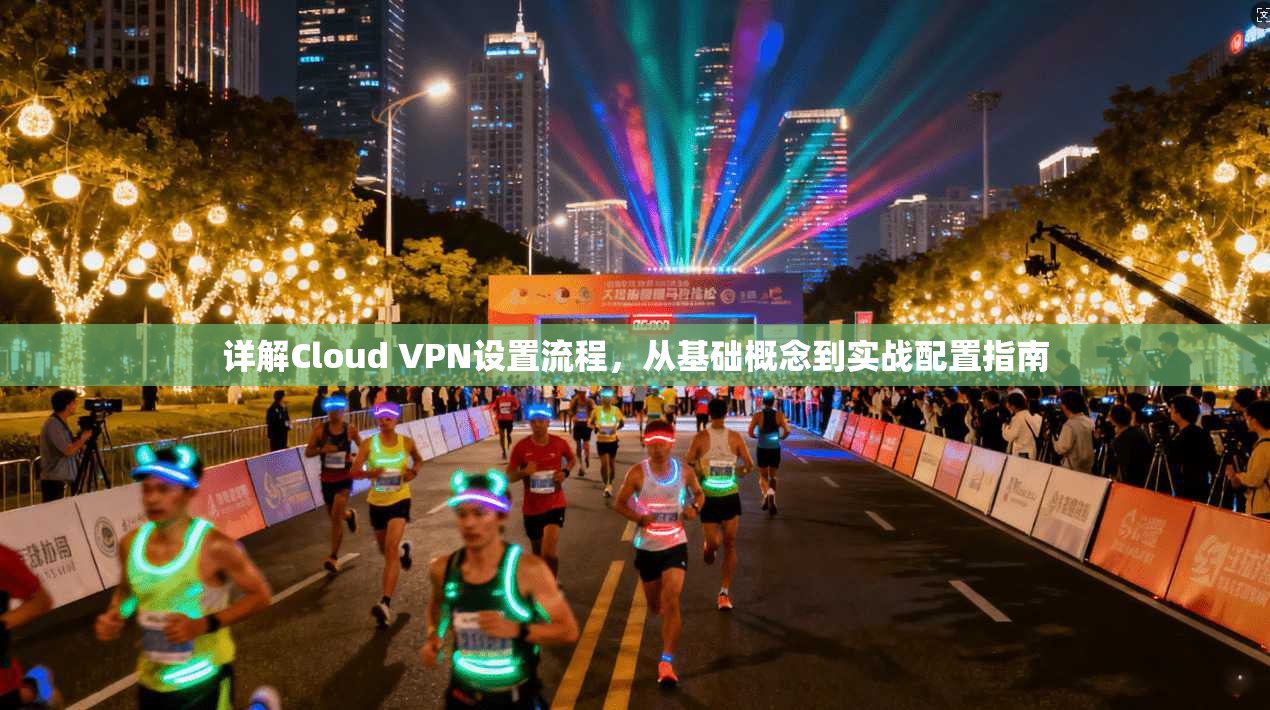 详解Cloud VPN设置流程，从基础概念到实战配置指南